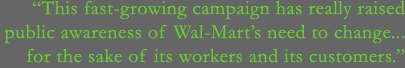This fast-growing campaign has really raised public awareness of Wal-Mart's need to change... for the sake of its workers and its customers.